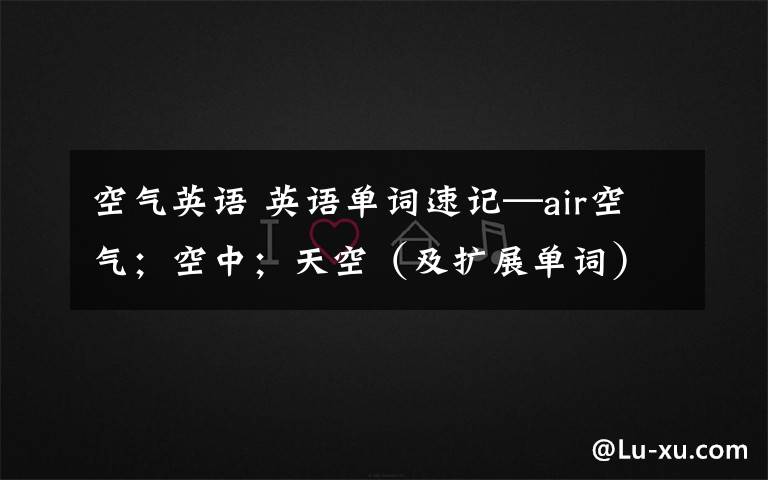 空气英语 英语单词速记—air空气；空中；天空（及扩展单词）