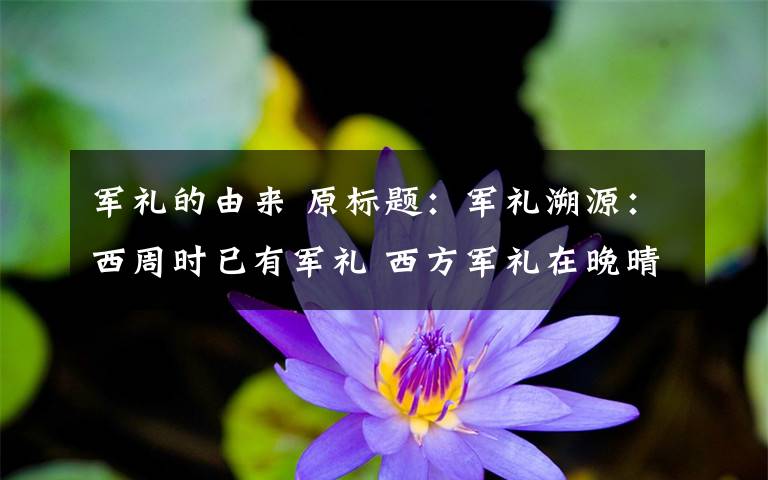 军礼的由来 原标题：军礼溯源：西周时已有军礼 西方军礼在晚晴传入