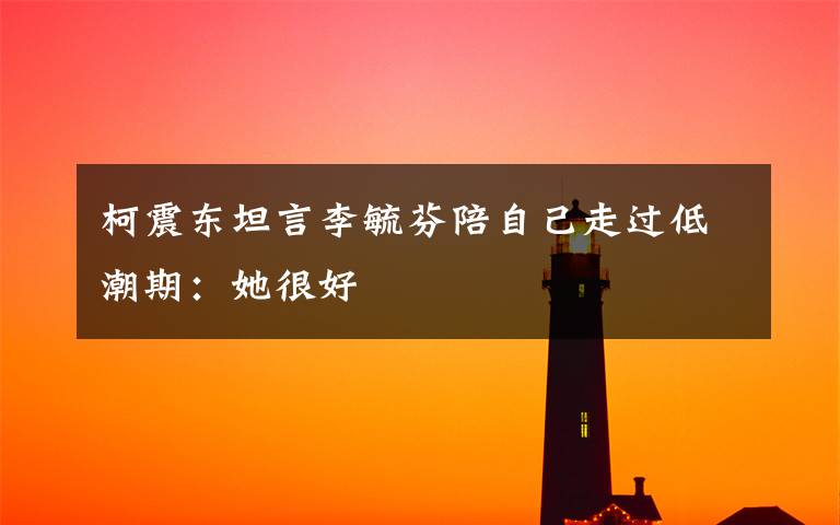 柯震东坦言李毓芬陪自己走过低潮期：她很好