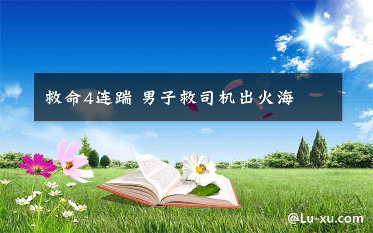 救命4连踹 男子救司机出火海