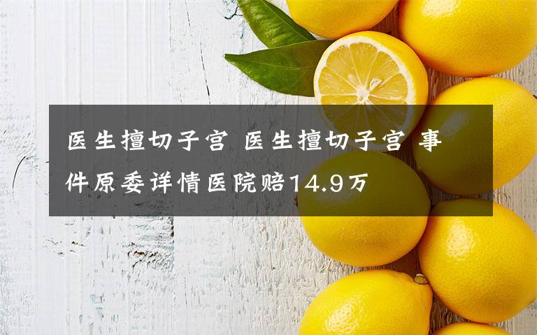 医生擅切子宫 医生擅切子宫 事件原委详情医院赔14.9万