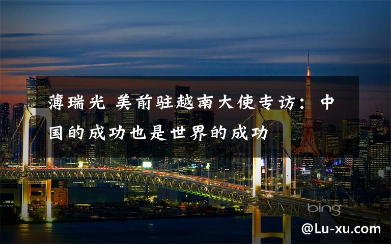 薄瑞光 美前驻越南大使专访：中国的成功也是世界的成功