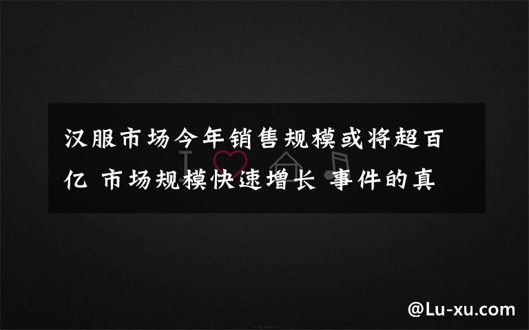 汉服市场今年销售规模或将超百亿 市场规模快速增长 事件的真相是什么？