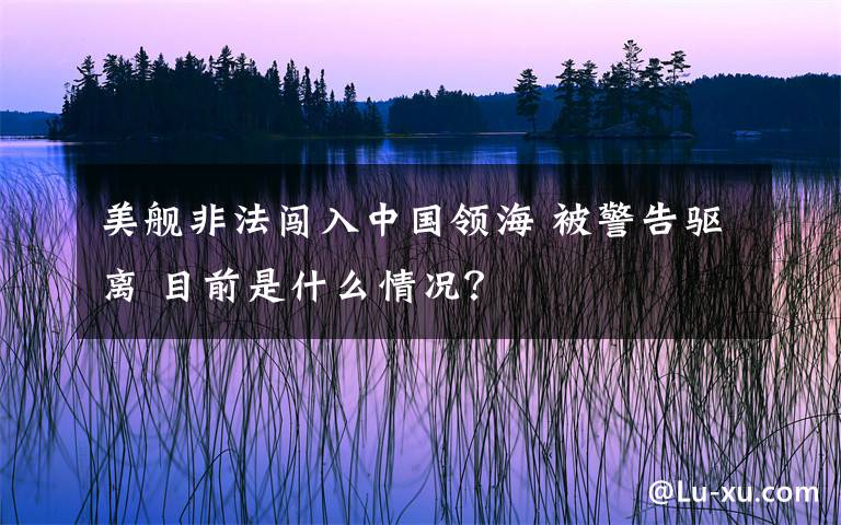 美舰非法闯入中国领海 被警告驱离 目前是什么情况？