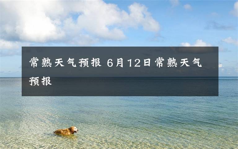 常熟天气预报 6月12日常熟天气预报