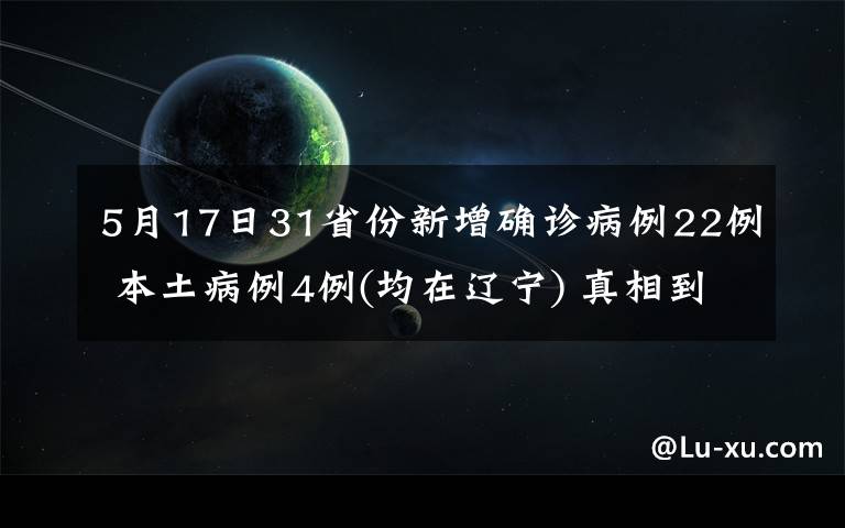 5月17日31省份新增确诊病例22例 本土病例4例(均在辽宁) 真相到底是怎样的？