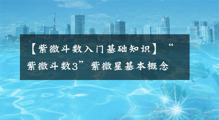 【紫微斗数入门基础知识】“紫微斗数3”紫微星基本概念