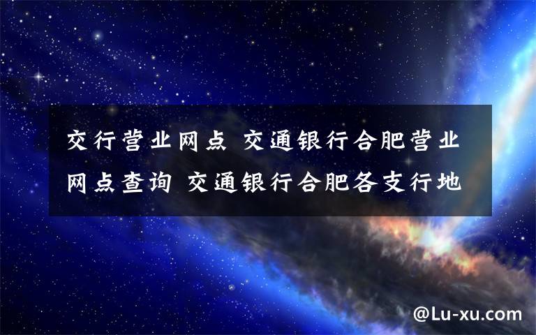 交行营业网点 交通银行合肥营业网点查询 交通银行合肥各支行地址及电话