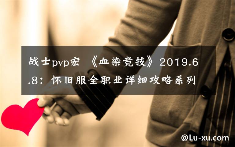 战士pvp宏 《血染竞技》2019.6.8：怀旧服全职业详细攻略系列之【战士】篇