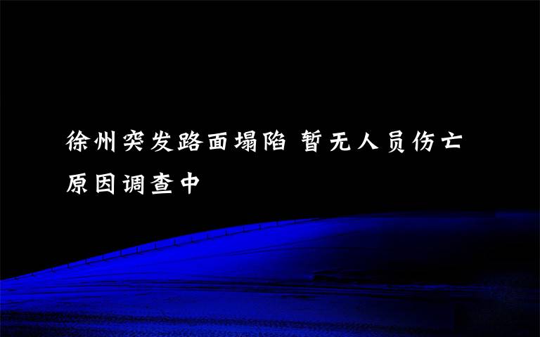 徐州突发路面塌陷 暂无人员伤亡原因调查中