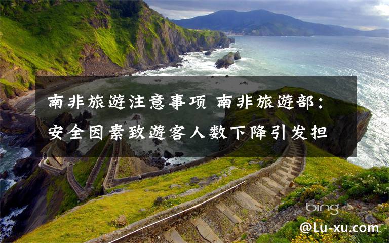 南非旅游注意事项 南非旅游部：安全因素致游客人数下降引发担忧