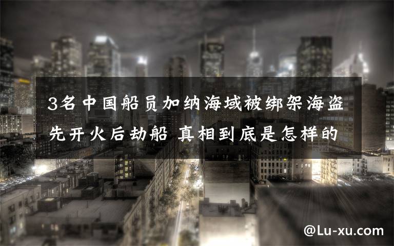 3名中国船员加纳海域被绑架海盗先开火后劫船 真相到底是怎样的？