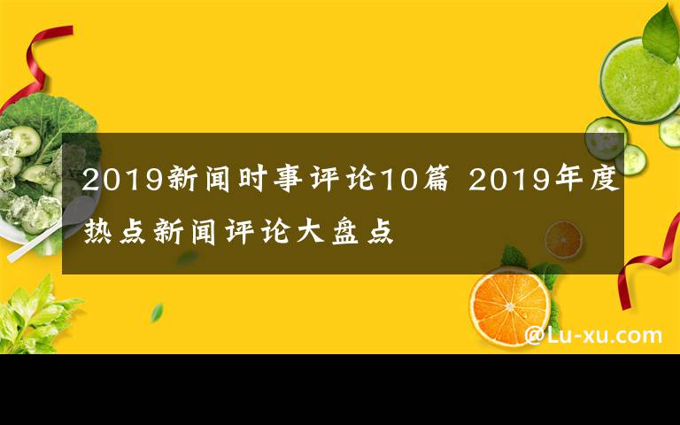 2019新闻时事评论10篇 2019年度热点新闻评论大盘点