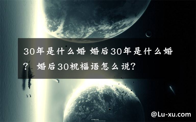 30年是什么婚 婚后30年是什么婚？ 婚后30祝福语怎么说？