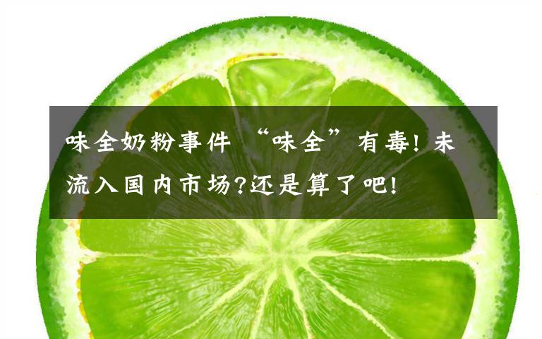 味全奶粉事件 “味全”有毒! 未流入国内市场?还是算了吧!