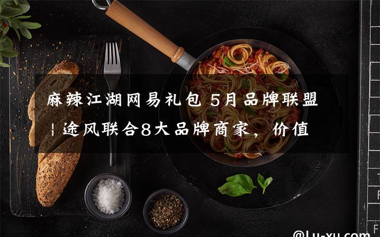 麻辣江湖网易礼包 5月品牌联盟 | 途风联合8大品牌商家，价值¥1500好礼送不停！