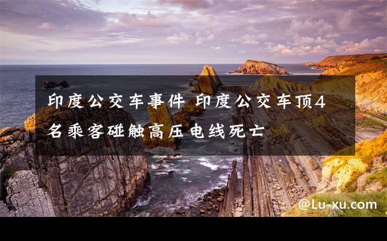 印度公交车事件 印度公交车顶4名乘客碰触高压电线死亡
