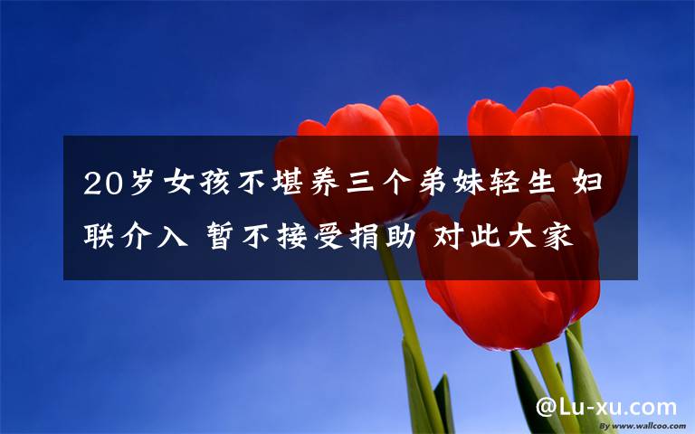 20岁女孩不堪养三个弟妹轻生 妇联介入 暂不接受捐助 对此大家怎么看？