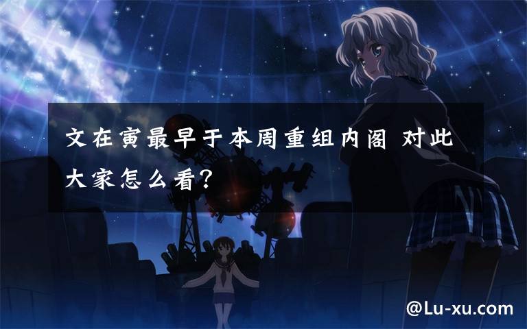 文在寅最早于本周重组内阁 对此大家怎么看？