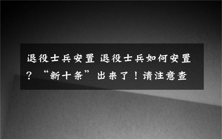 退役士兵安置 退役士兵如何安置？“新十条”出来了！请注意查收
