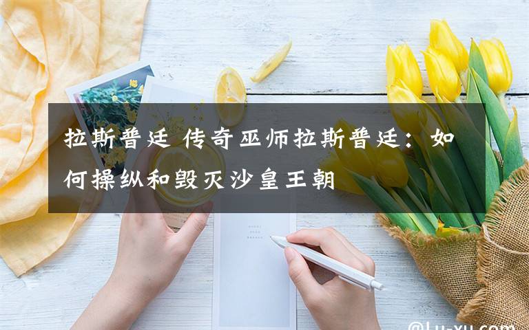 拉斯普廷 传奇巫师拉斯普廷：如何操纵和毁灭沙皇王朝