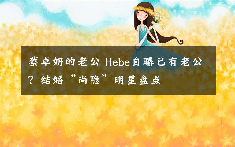 蔡卓妍的老公 Hebe自曝已有老公？结婚“尚隐”明星盘点