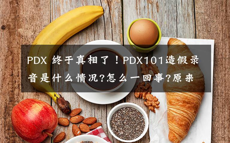 PDX 终于真相了！PDX101造假录音是什么情况?怎么一回事?原来是这样！