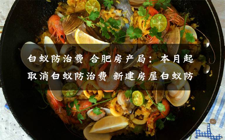 白蚁防治费 合肥房产局：本月起取消白蚁防治费 新建房屋白蚁防治费由财政预算安排