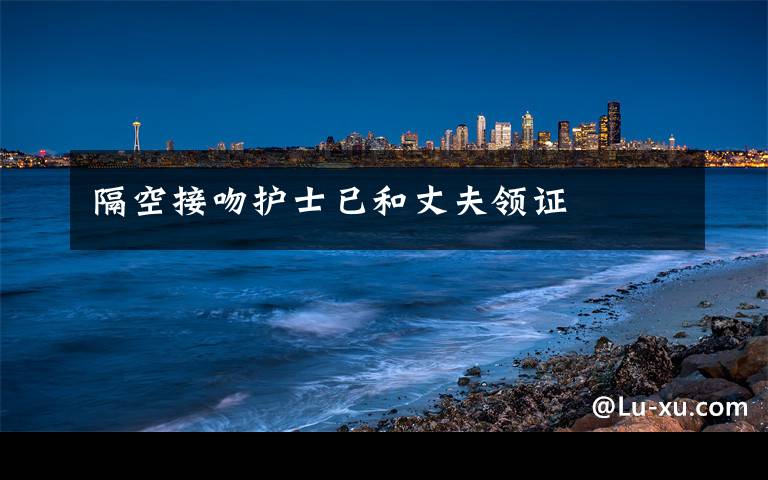 隔空接吻护士已和丈夫领证