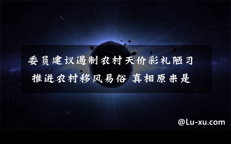 委员建议遏制农村天价彩礼陋习 推进农村移风易俗 真相原来是这样！