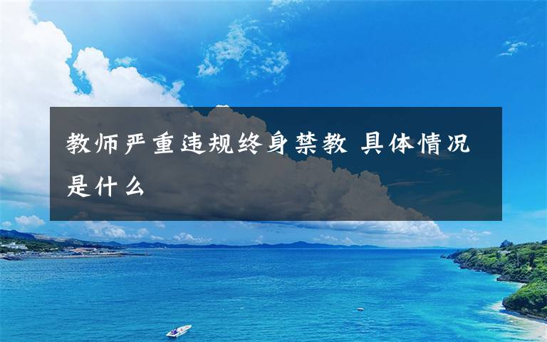 教师严重违规终身禁教 具体情况是什么