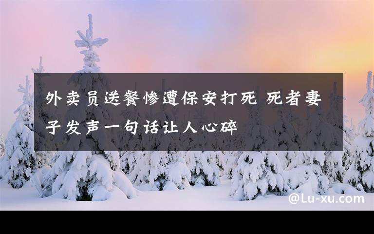 外卖员送餐惨遭保安打死 死者妻子发声一句话让人心碎