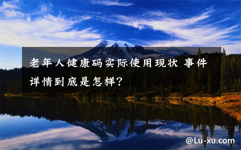 老年人健康码实际使用现状 事件详情到底是怎样？