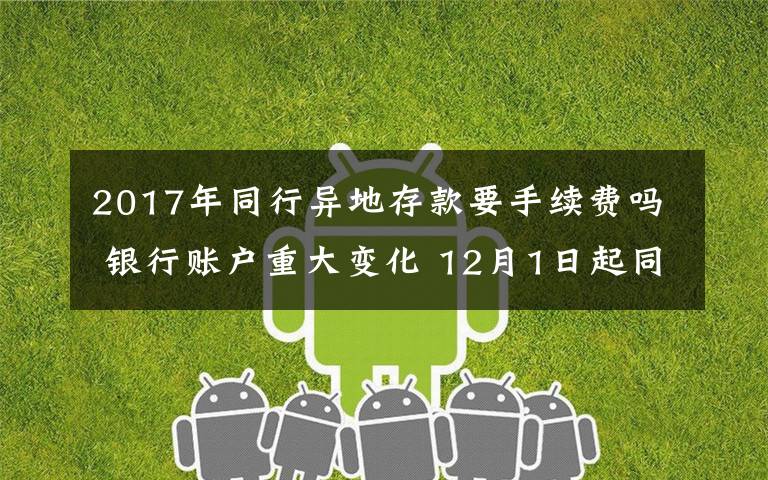 2017年同行异地存款要手续费吗 银行账户重大变化 12月1日起同行异地取款不再收取手续费