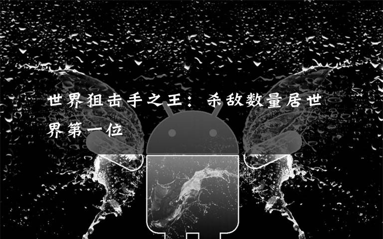 世界狙击手之王：杀敌数量居世界第一位