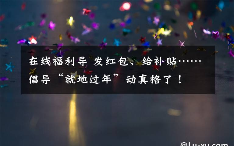 在线福利导 发红包、给补贴……倡导“就地过年”动真格了！
