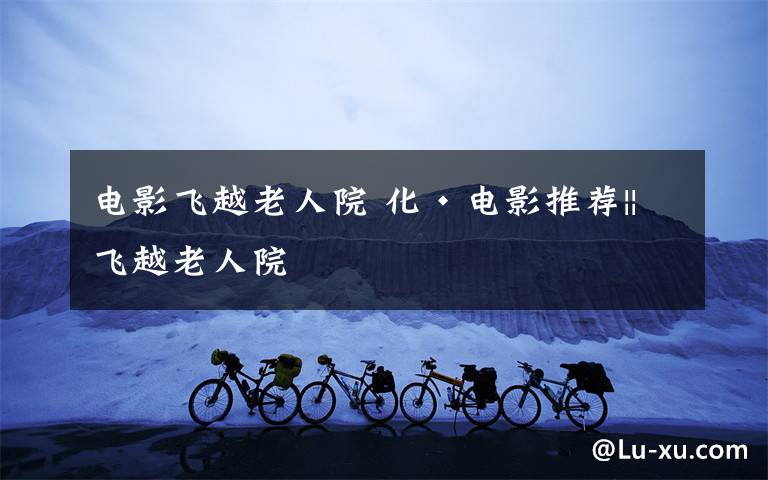 电影飞越老人院 化·电影推荐||飞越老人院