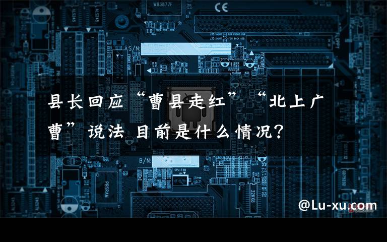 县长回应“曹县走红”“北上广曹”说法 目前是什么情况？