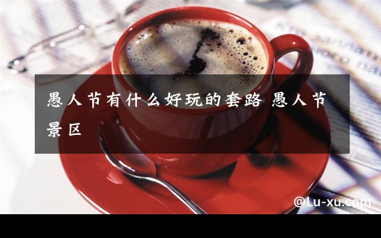 愚人节有什么好玩的套路 愚人节景区