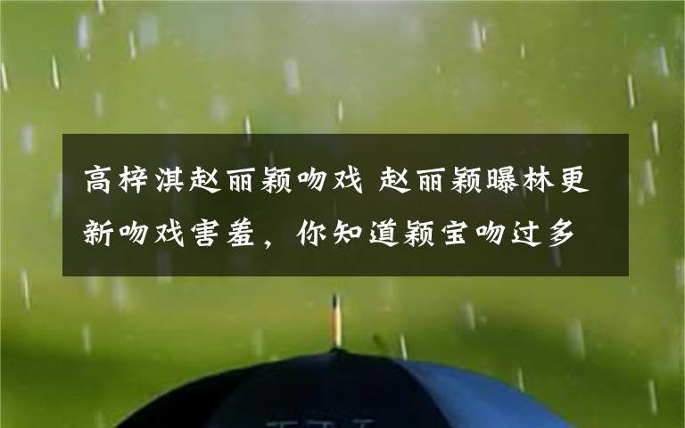 高梓淇赵丽颖吻戏 赵丽颖曝林更新吻戏害羞，你知道颖宝吻过多少男人吗？