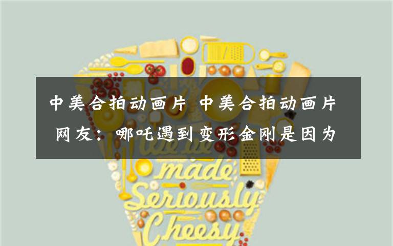 中美合拍动画片 中美合拍动画片 网友：哪吒遇到变形金刚是因为都有轮子？