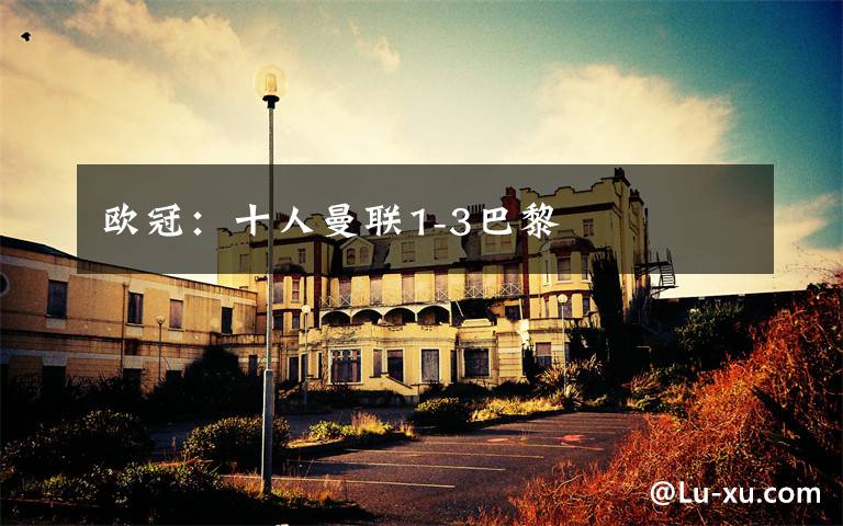欧冠：十人曼联1-3巴黎