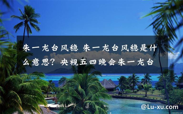朱一龙台风稳 朱一龙台风稳是什么意思？央视五四晚会朱一龙台风杨幂歌声甜