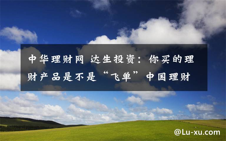 中华理财网 达生投资：你买的理财产品是不是“飞单”中国理财网可以查询