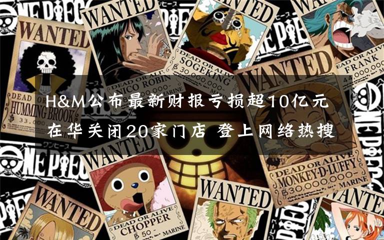 H&M公布最新财报亏损超10亿元 在华关闭20家门店 登上网络热搜了！