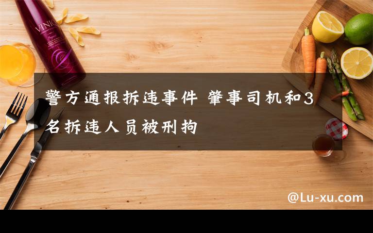警方通报拆违事件 肇事司机和3名拆违人员被刑拘