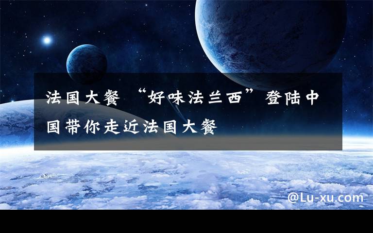 法国大餐 “好味法兰西”登陆中国带你走近法国大餐