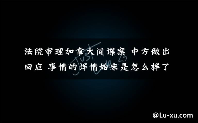 法院审理加拿大间谍案 中方做出回应 事情的详情始末是怎么样了！