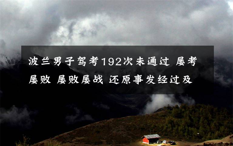 波兰男子驾考192次未通过 屡考屡败 屡败屡战 还原事发经过及背后真相！