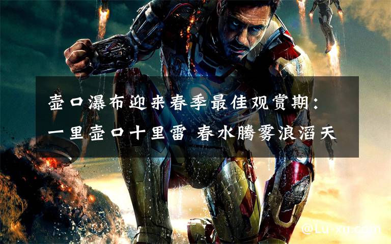 壶口瀑布迎来春季最佳观赏期：一里壶口十里雷 春水腾雾浪滔天！